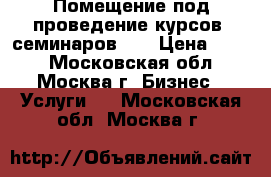 Помещение под проведение курсов, семинаров... › Цена ­ 300 - Московская обл., Москва г. Бизнес » Услуги   . Московская обл.,Москва г.